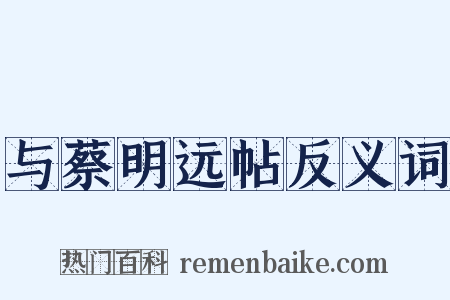 与蔡明远帖反义词是什么意思的图片
